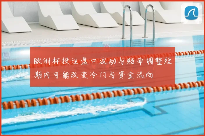 欧洲杯投注盘口波动与赔率调整短期内可能改变冷门与资金流向