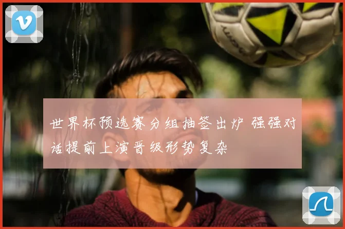 世界杯预选赛分组抽签出炉 强强对话提前上演晋级形势复杂