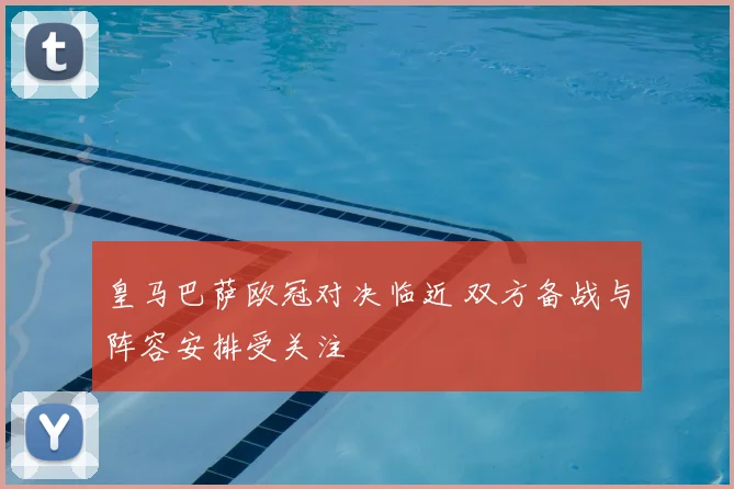 皇马巴萨欧冠对决临近 双方备战与阵容安排受关注