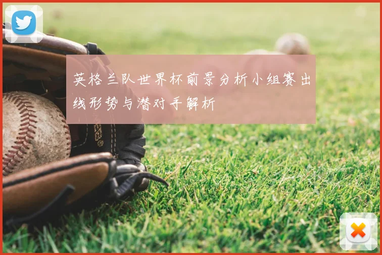 英格兰队世界杯前景分析小组赛出线形势与潜对手解析