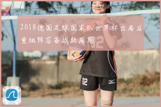 2018德国足球国家队世界杯出局后重组阵容备战新周期