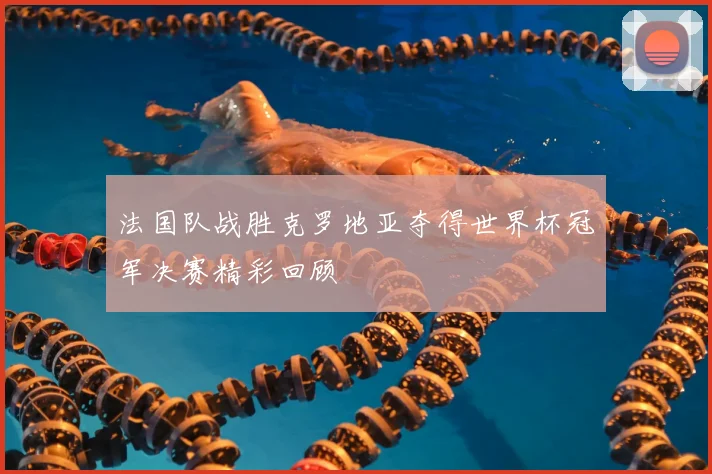 法国队战胜克罗地亚夺得世界杯冠军决赛精彩回顾
