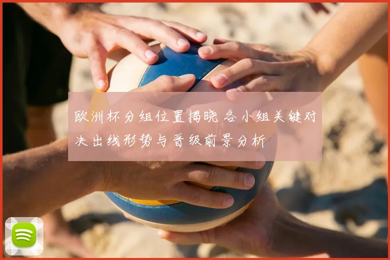 欧洲杯分组位置揭晓 各小组关键对决出线形势与晋级前景分析