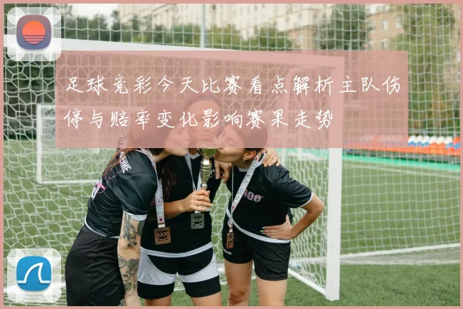 足球竞彩今天比赛看点解析主队伤停与赔率变化影响赛果走势