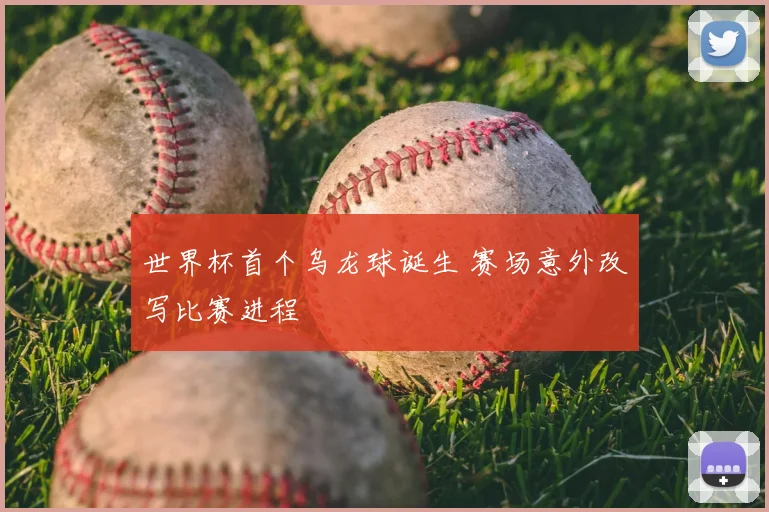 世界杯首个乌龙球诞生 赛场意外改写比赛进程