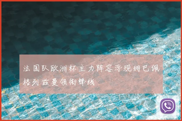 法国队欧洲杯主力阵容浮现姆巴佩格列兹曼领衔锋线