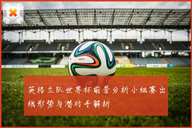 英格兰队世界杯前景分析小组赛出线形势与潜对手解析