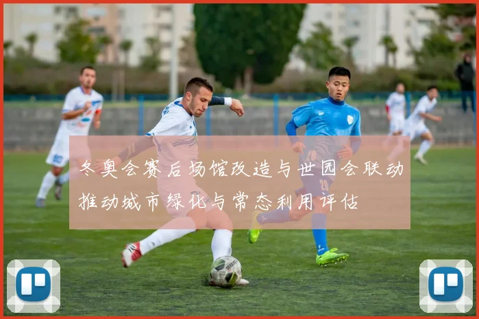 冬奥会赛后场馆改造与世园会联动推动城市绿化与常态利用评估