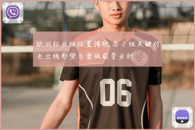 欧洲杯分组位置揭晓 各小组关键对决出线形势与晋级前景分析