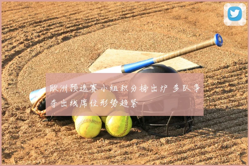 欧洲预选赛小组积分榜出炉 多队争夺出线席位形势趋紧