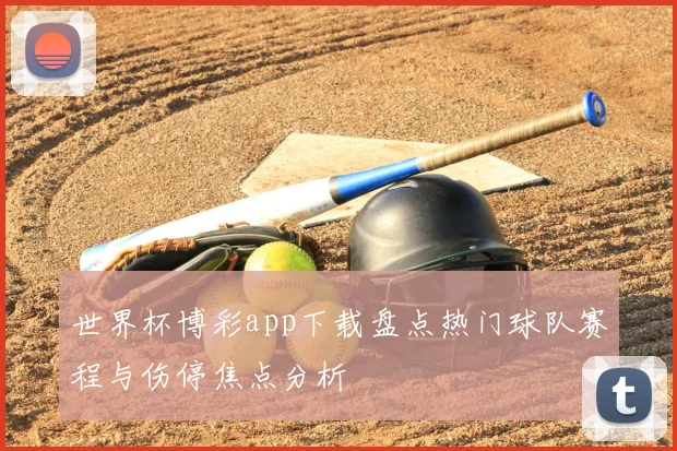 世界杯博彩app下载盘点热门球队赛程与伤停焦点分析