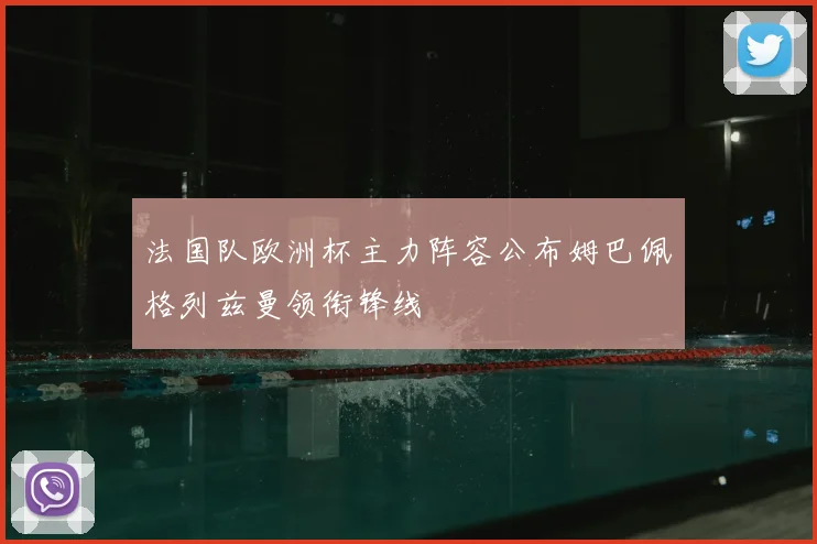 法国队欧洲杯主力阵容公布姆巴佩格列兹曼领衔锋线