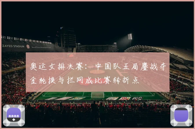 奥运女排决赛:中国队五局鏖战夺金轮换与拦网成比赛转折点