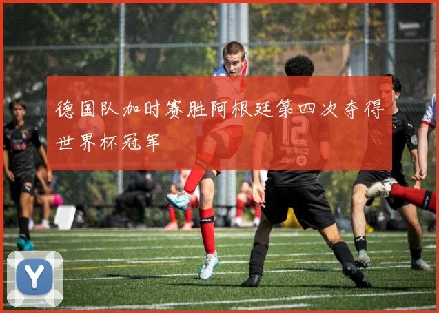 德国队加时赛胜阿根廷第四次夺得世界杯冠军