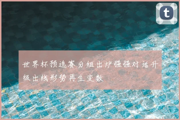 世界杯预选赛分组出炉强强对话升级出线形势再生变数