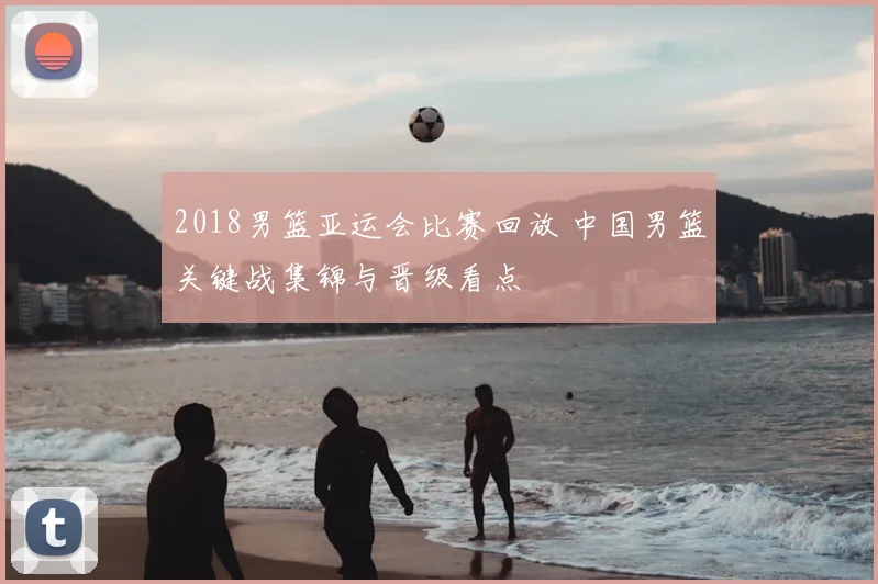 2018男篮亚运会比赛回放 中国男篮关键战集锦与晋级看点