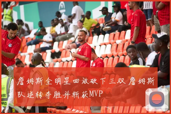 詹姆斯全明星回放砍下三双 詹姆斯队逆转夺胜并斩获MVP