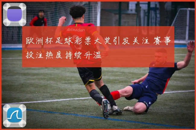欧洲杯足球彩票大奖引发关注 赛事投注热度持续升温
