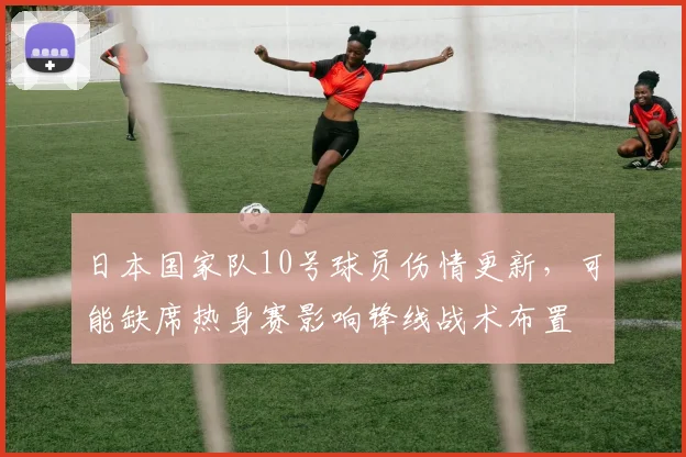 日本国家队10号球员伤情更新，可能缺席热身赛影响锋线战术布置