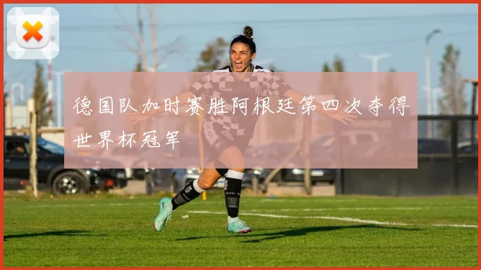 德国队加时赛胜阿根廷第四次夺得世界杯冠军