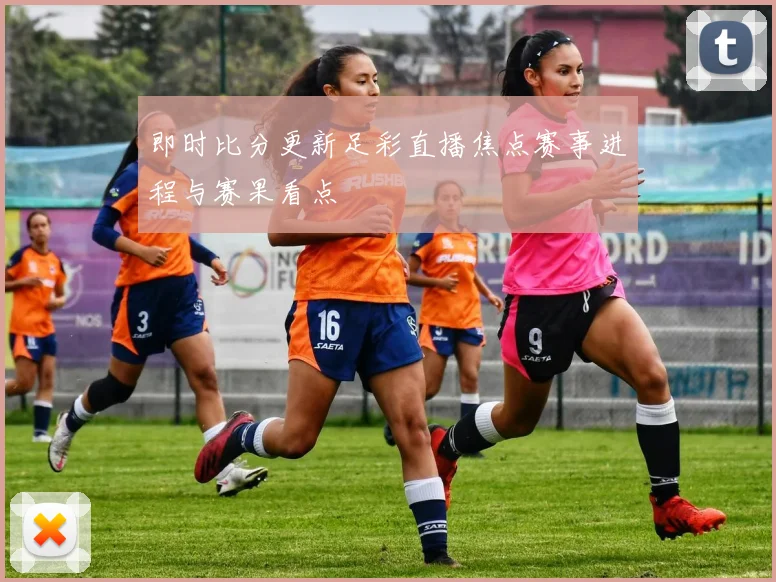 即时比分更新足彩直播焦点赛事进程与赛果看点