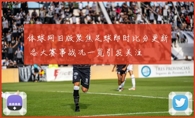 体球网旧版聚焦足球即时比分更新 各大赛事战况一览引发关注