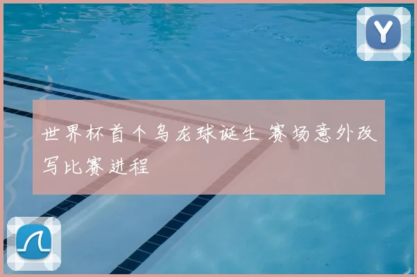 世界杯首个乌龙球诞生 赛场意外改写比赛进程