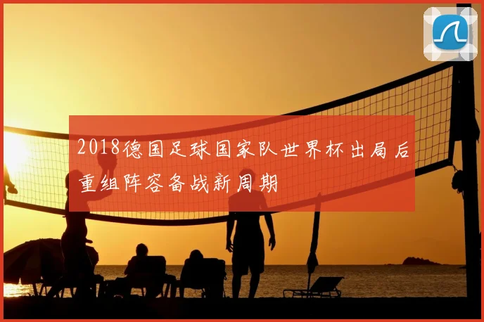 2018德国足球国家队世界杯出局后重组阵容备战新周期