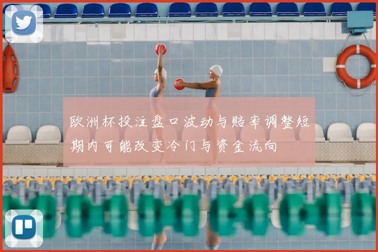 欧洲杯投注盘口波动与赔率调整短期内可能改变冷门与资金流向