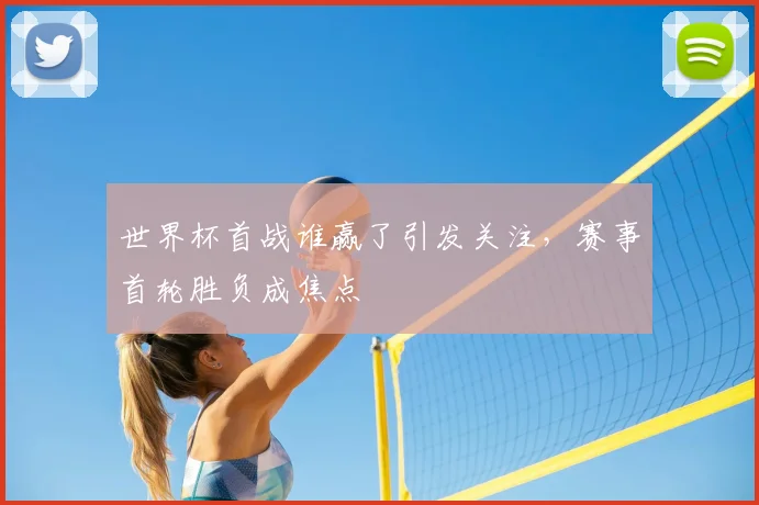 世界杯首战谁赢了引发关注，赛事首轮胜负成焦点
