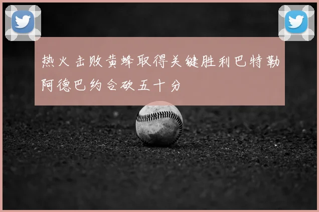 热火击败黄蜂取得关键胜利巴特勒阿德巴约合砍五十分