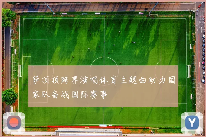 萨顶顶跨界演唱体育主题曲助力国家队备战国际赛事