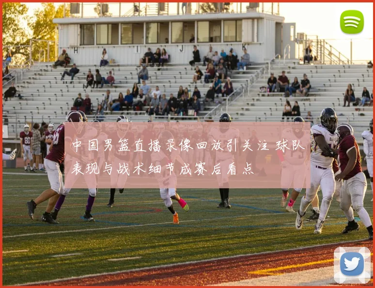 中国男篮直播录像回放引关注 球队表现与战术细节成赛后看点