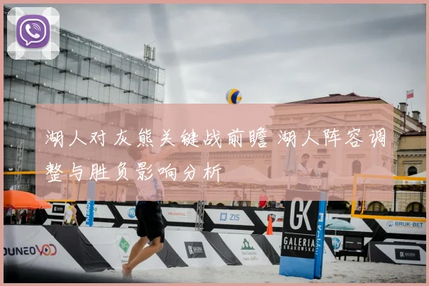 湖人对灰熊关键战前瞻 湖人阵容调整与胜负影响分析