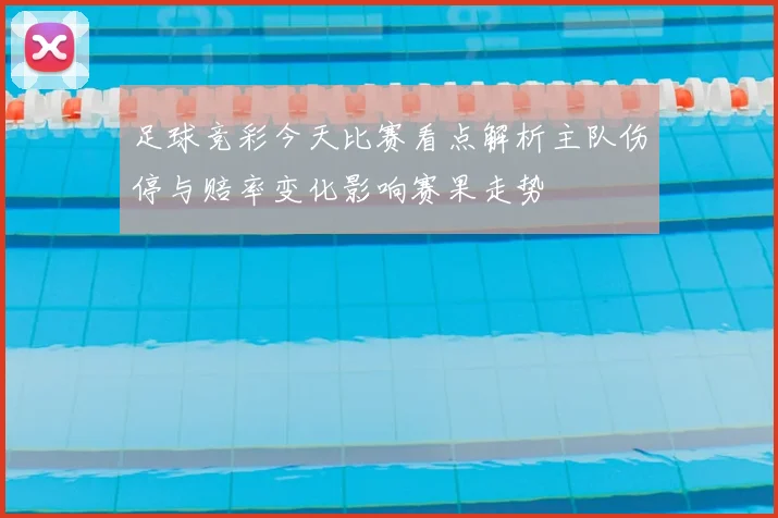 足球竞彩今天比赛看点解析主队伤停与赔率变化影响赛果走势