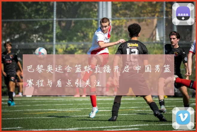 巴黎奥运会篮球直播开启 中国男篮赛程与看点引关注