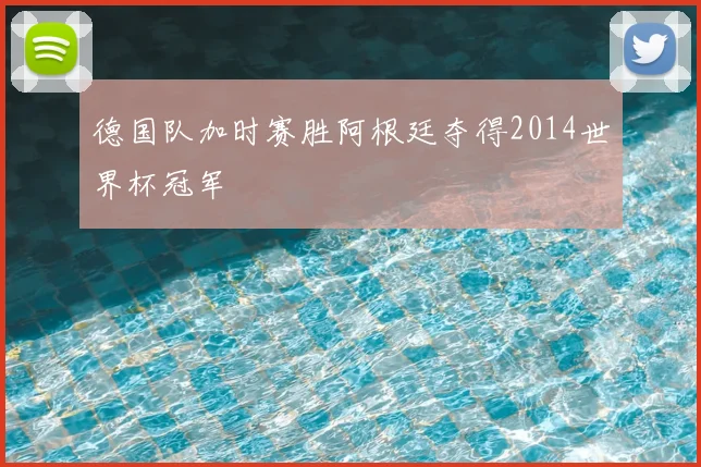 德国队加时赛胜阿根廷夺得2014世界杯冠军