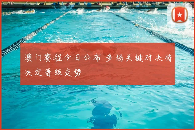 澳门赛程今日公布 多场关键对决将决定晋级走势