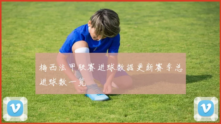 梅西法甲联赛进球数据更新赛季总进球数一览