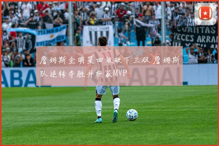 詹姆斯全明星回放砍下三双 詹姆斯队逆转夺胜并斩获MVP