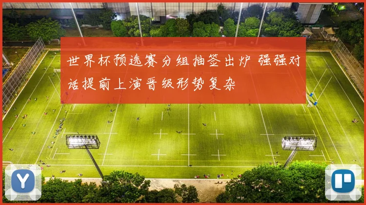 世界杯预选赛分组抽签出炉 强强对话提前上演晋级形势复杂