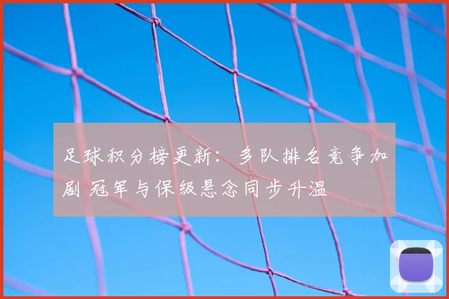 足球积分榜更新：多队排名竞争加剧 冠军与保级悬念同步升温