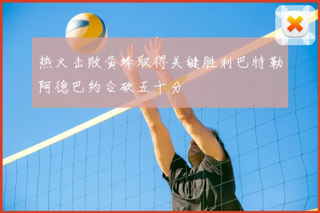 热火击败黄蜂取得关键胜利巴特勒阿德巴约合砍五十分