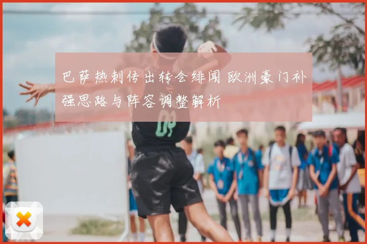 巴萨热刺传出转会绯闻 欧洲豪门补强思路与阵容调整解析