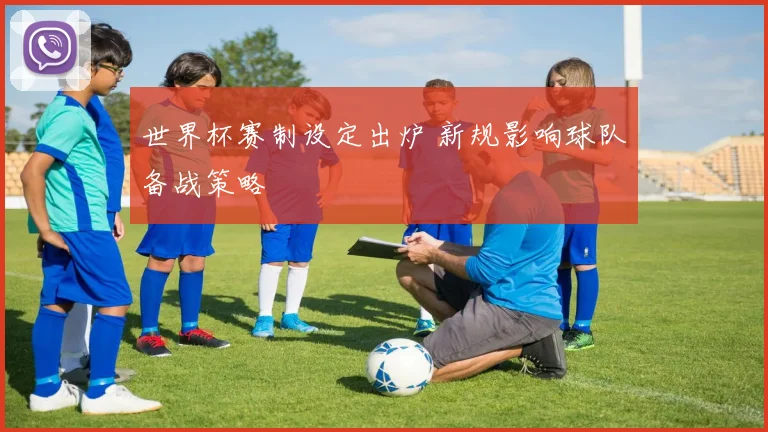 世界杯赛制设定出炉 新规影响球队备战策略
