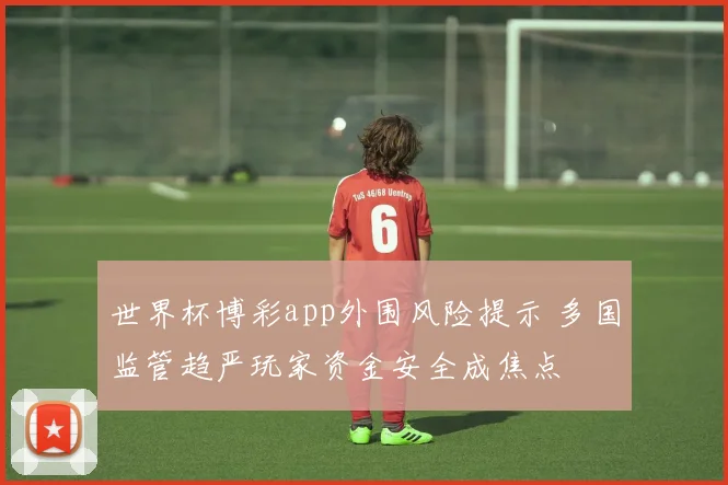 世界杯博彩app外围风险提示 多国监管趋严玩家资金安全成焦点