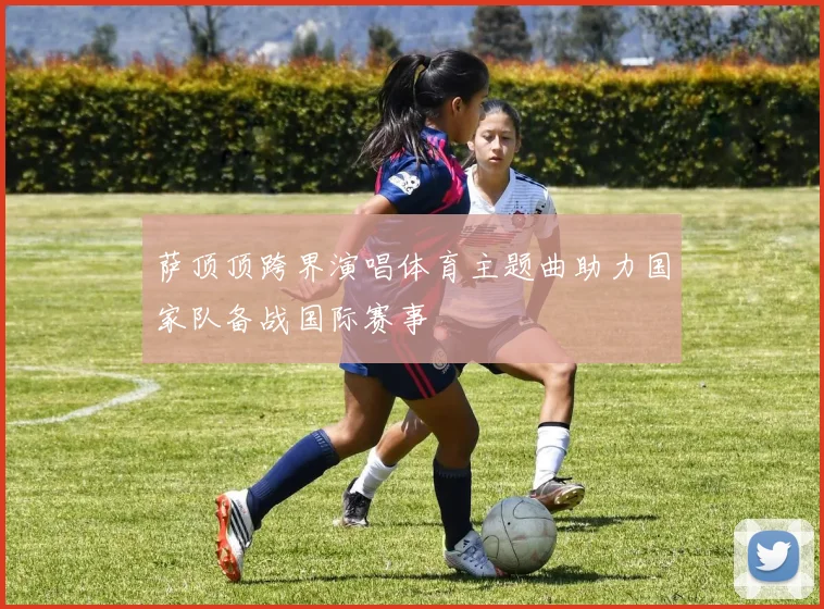 萨顶顶跨界演唱体育主题曲助力国家队备战国际赛事