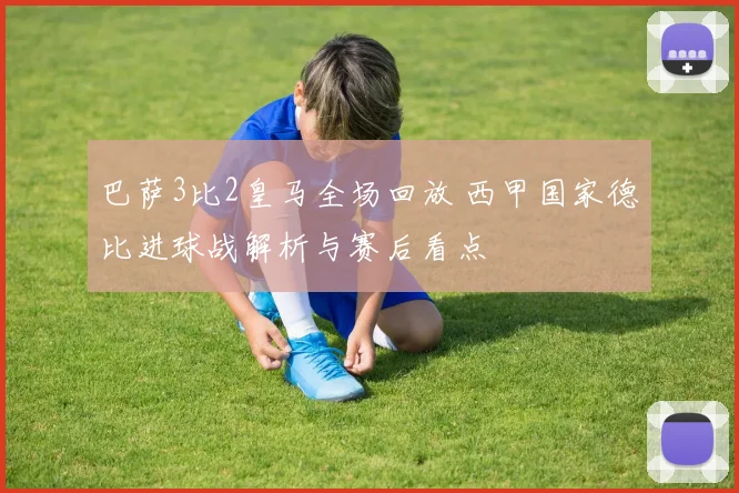 巴萨3比2皇马全场回放 西甲国家德比进球战解析与赛后看点