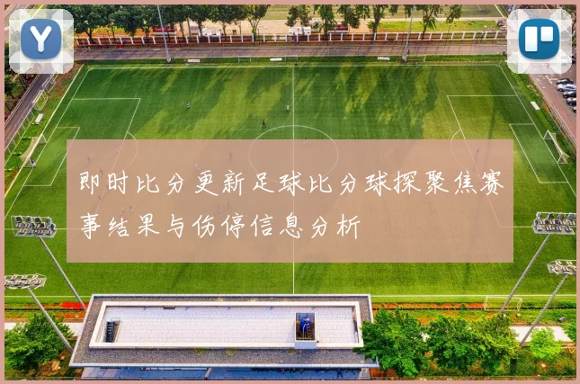 即时比分更新足球比分球探聚焦赛事结果与伤停信息分析