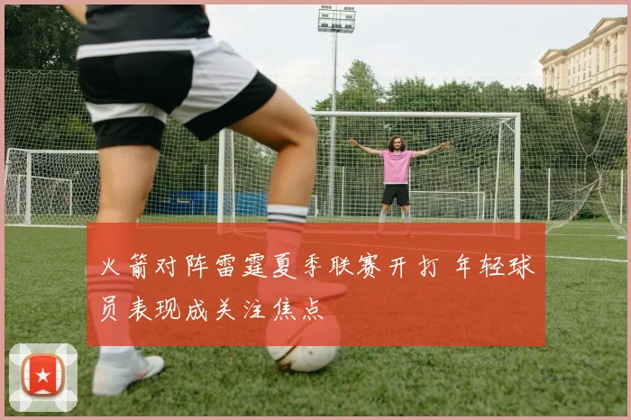 火箭对阵雷霆夏季联赛开打 年轻球员表现成关注焦点
